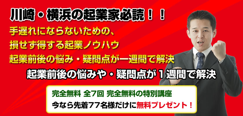 川崎・横浜の起業家必読！！
あなたが損をしないで、得して起業する7個のノウハウ
起業前後の悩みや・疑問点が１週間で解決
完全無料 全7回 完全無料の特別講座 
今なら先着77名様だけに無料プレゼント！